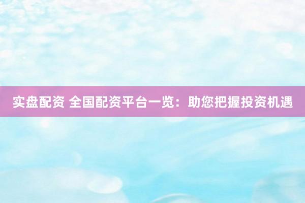 实盘配资 全国配资平台一览：助您把握投资机遇