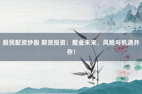 股民配资炒股 期货投资：掘金未来，风险与机遇并存！