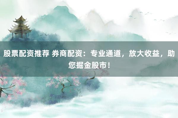 股票配资推荐 券商配资：专业通道，放大收益，助您掘金股市！
