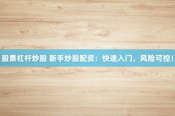 股票杠杆炒股 新手炒股配资：快速入门，风险可控！