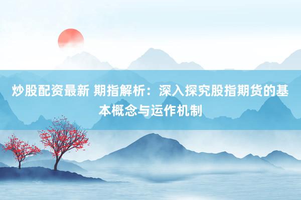 炒股配资最新 期指解析：深入探究股指期货的基本概念与运作机制