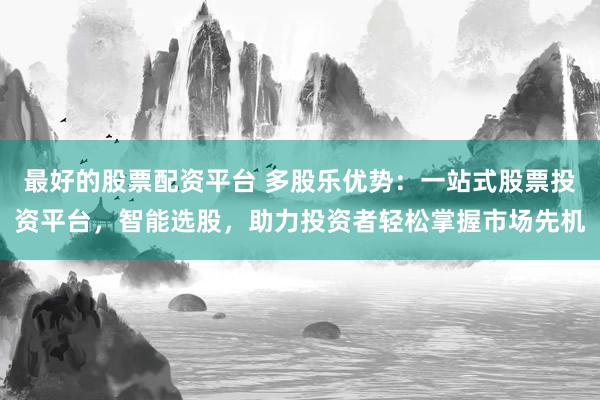 最好的股票配资平台 多股乐优势：一站式股票投资平台，智能选股，助力投资者轻松掌握市场先机