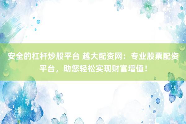 安全的杠杆炒股平台 越大配资网：专业股票配资平台，助您轻松实现财富增值！