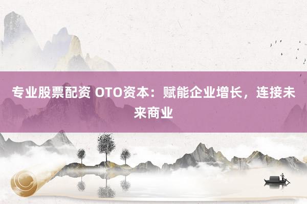 专业股票配资 OTO资本：赋能企业增长，连接未来商业