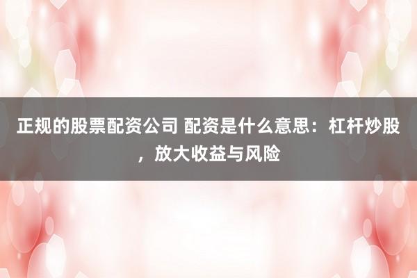 正规的股票配资公司 配资是什么意思：杠杆炒股，放大收益与风险