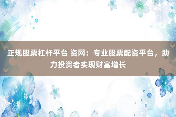 正规股票杠杆平台 资网：专业股票配资平台，助力投资者实现财富增长