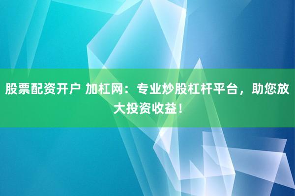 股票配资开户 加杠网：专业炒股杠杆平台，助您放大投资收益！