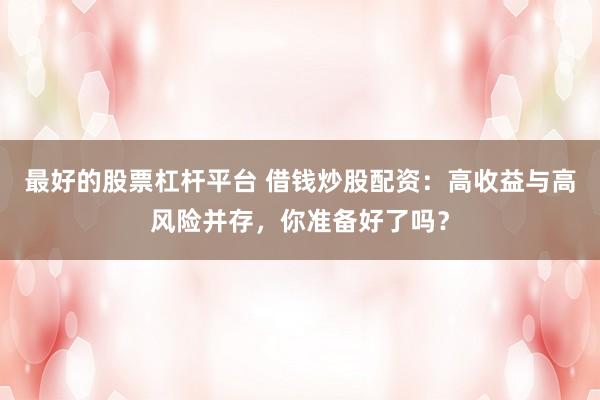最好的股票杠杆平台 借钱炒股配资：高收益与高风险并存，你准备好了吗？