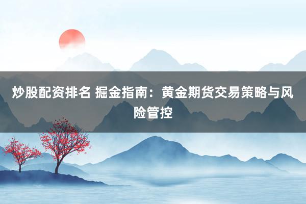 炒股配资排名 掘金指南：黄金期货交易策略与风险管控