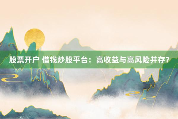 股票开户 借钱炒股平台：高收益与高风险并存？