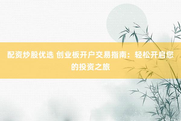 配资炒股优选 创业板开户交易指南：轻松开启您的投资之旅
