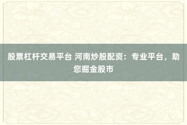 股票杠杆交易平台 河南炒股配资：专业平台，助您掘金股市