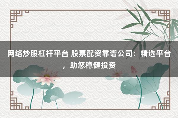 网络炒股杠杆平台 股票配资靠谱公司：精选平台，助您稳健投资