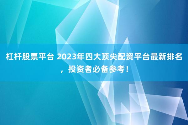 杠杆股票平台 2023年四大顶尖配资平台最新排名，投资者必备参考！