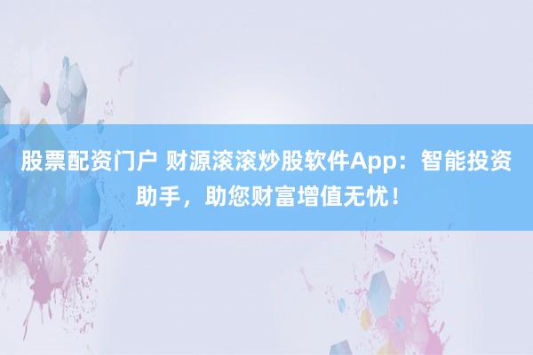 股票配资门户 财源滚滚炒股软件App：智能投资助手，助您财富增值无忧！