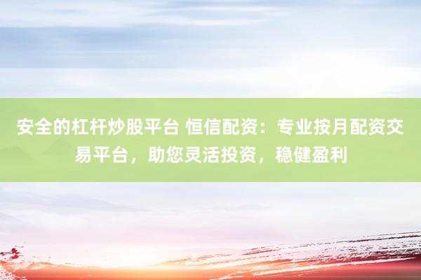 安全的杠杆炒股平台 恒信配资：专业按月配资交易平台，助您灵活投资，稳健盈利