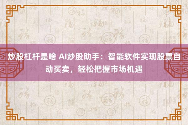 炒股杠杆是啥 AI炒股助手：智能软件实现股票自动买卖，轻松把握市场机遇