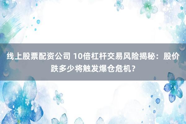 线上股票配资公司 10倍杠杆交易风险揭秘：股价跌多少将触发爆仓危机？