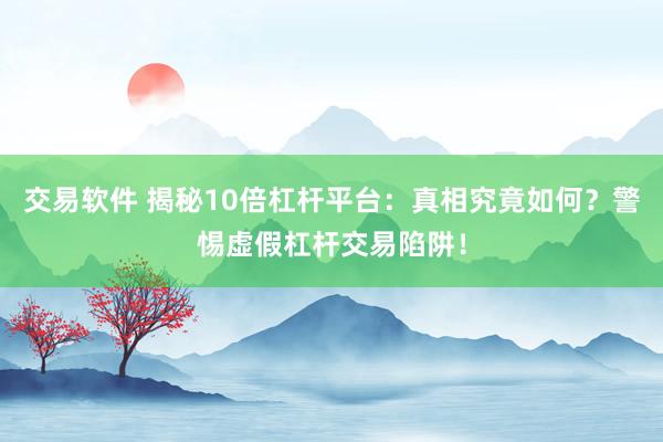 交易软件 揭秘10倍杠杆平台：真相究竟如何？警惕虚假杠杆交易陷阱！