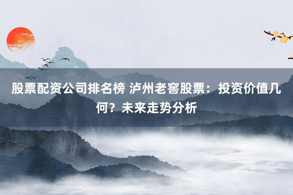 股票配资公司排名榜 泸州老窖股票：投资价值几何？未来走势分析