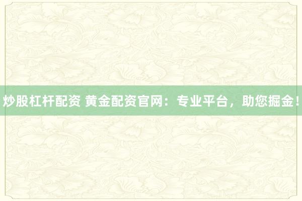 炒股杠杆配资 黄金配资官网：专业平台，助您掘金！