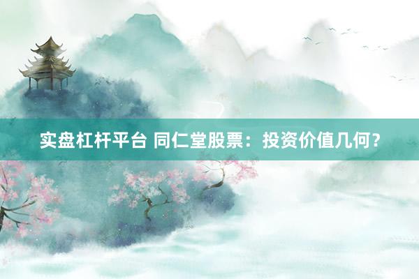 实盘杠杆平台 同仁堂股票：投资价值几何？