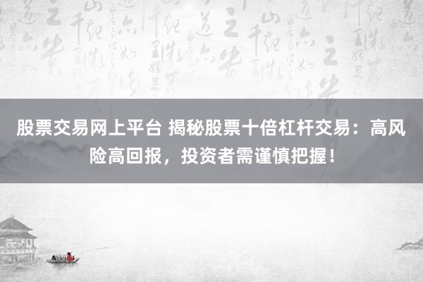 股票交易网上平台 揭秘股票十倍杠杆交易：高风险高回报，投资者需谨慎把握！