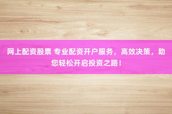 网上配资股票 专业配资开户服务，高效决策，助您轻松开启投资之路！