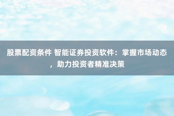 股票配资条件 智能证券投资软件：掌握市场动态，助力投资者精准决策