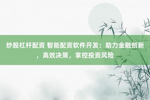 炒股杠杆配资 智能配资软件开发：助力金融创新，高效决策，掌控投资风险