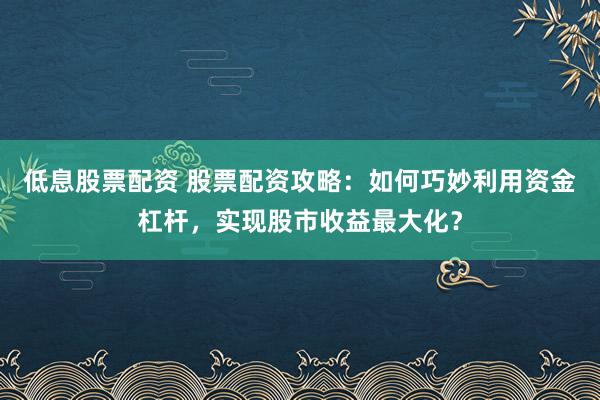 低息股票配资 股票配资攻略：如何巧妙利用资金杠杆，实现股市收益最大化？