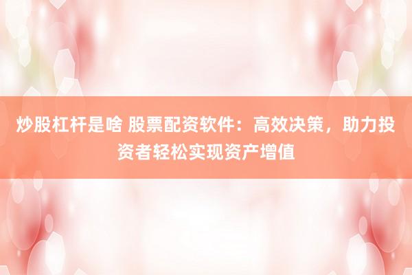 炒股杠杆是啥 股票配资软件：高效决策，助力投资者轻松实现资产增值
