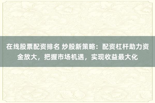 在线股票配资排名 炒股新策略：配资杠杆助力资金放大，把握市场机遇，实现收益最大化