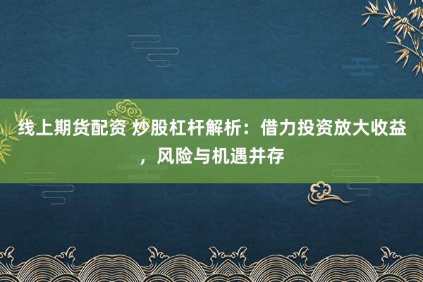 线上期货配资 炒股杠杆解析：借力投资放大收益，风险与机遇并存