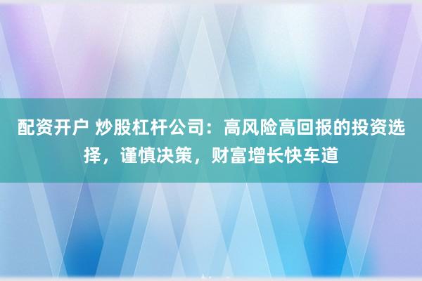配资开户 炒股杠杆公司：高风险高回报的投资选择，谨慎决策，财富增长快车道