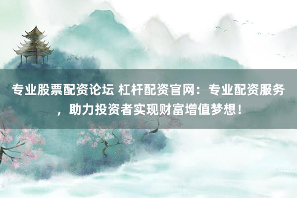 专业股票配资论坛 杠杆配资官网：专业配资服务，助力投资者实现财富增值梦想！
