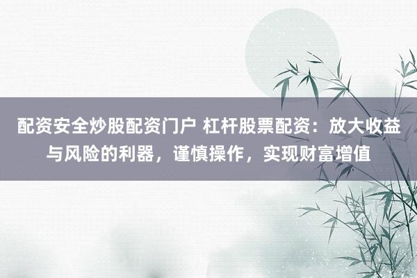配资安全炒股配资门户 杠杆股票配资：放大收益与风险的利器，谨慎操作，实现财富增值