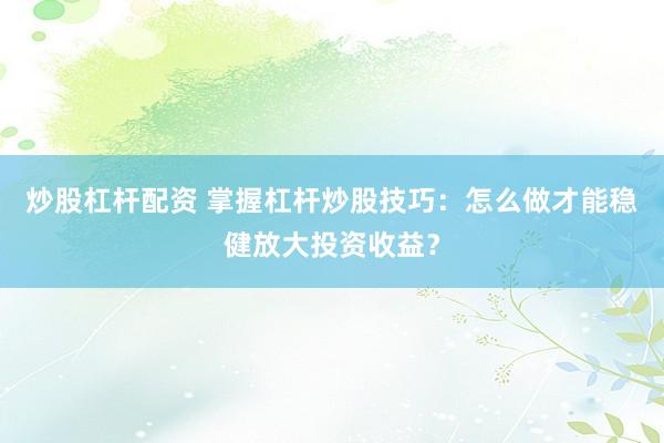 炒股杠杆配资 掌握杠杆炒股技巧：怎么做才能稳健放大投资收益？