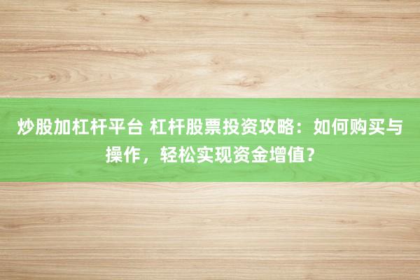 炒股加杠杆平台 杠杆股票投资攻略：如何购买与操作，轻松实现资金增值？
