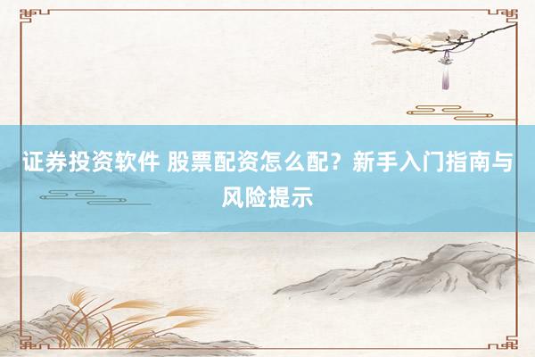 证券投资软件 股票配资怎么配？新手入门指南与风险提示