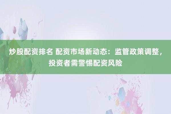 炒股配资排名 配资市场新动态：监管政策调整，投资者需警惕配资风险