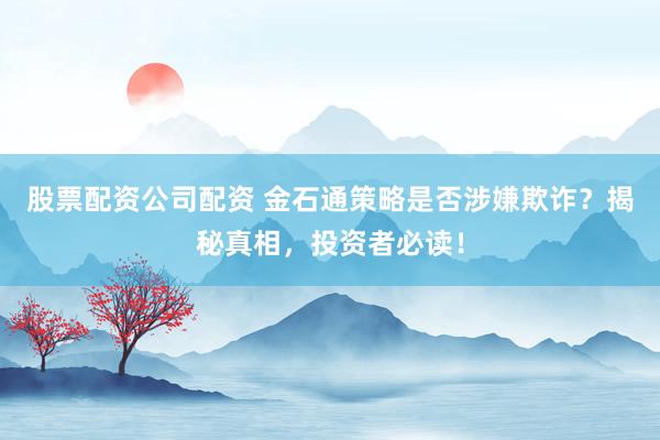 股票配资公司配资 金石通策略是否涉嫌欺诈？揭秘真相，投资者必读！