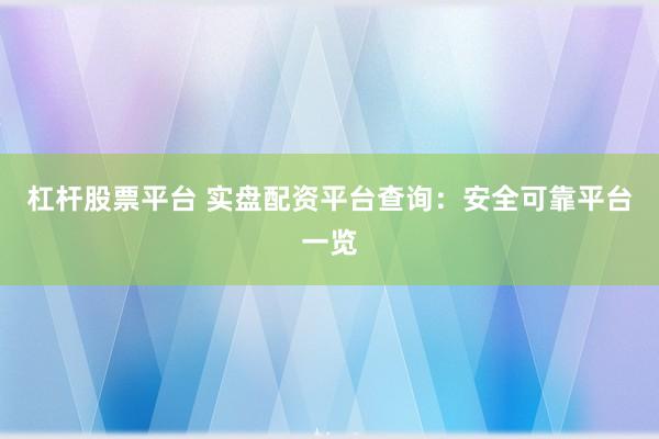 杠杆股票平台 实盘配资平台查询：安全可靠平台一览