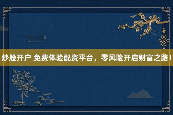 炒股开户 免费体验配资平台，零风险开启财富之路！