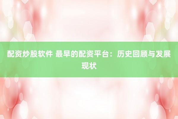 配资炒股软件 最早的配资平台：历史回顾与发展现状