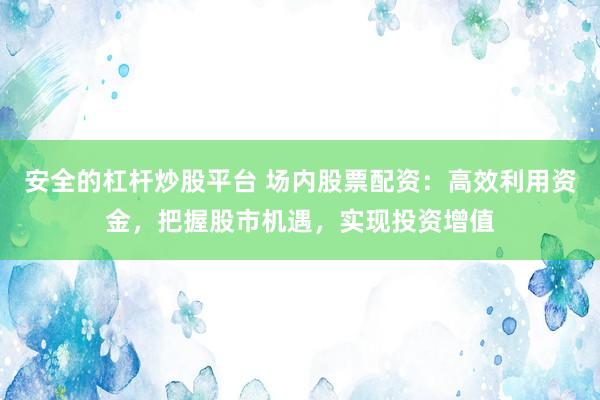 安全的杠杆炒股平台 场内股票配资：高效利用资金，把握股市机遇，实现投资增值
