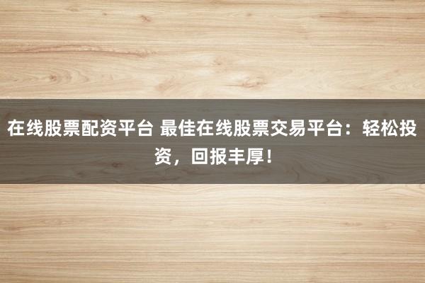 在线股票配资平台 最佳在线股票交易平台：轻松投资，回报丰厚！