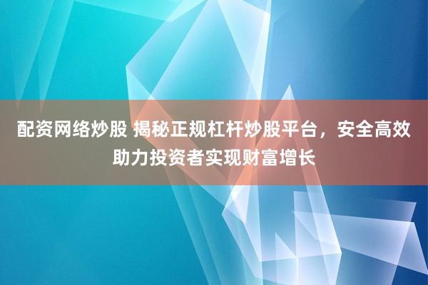 配资网络炒股 揭秘正规杠杆炒股平台，安全高效助力投资者实现财富增长