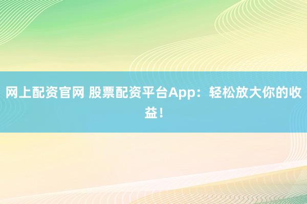 网上配资官网 股票配资平台App：轻松放大你的收益！