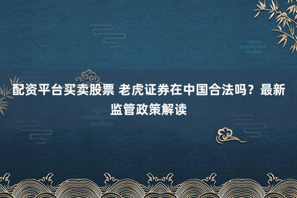 配资平台买卖股票 老虎证券在中国合法吗？最新监管政策解读
